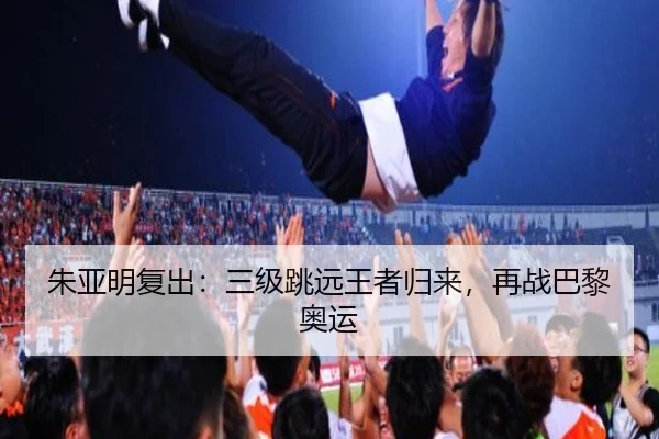 朱亚明复出：三级跳远王者归来，再战巴黎奥运